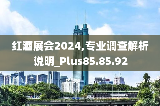 红酒展会2024,专业调查解析说明_Plus85.85.92