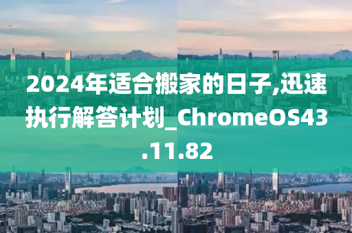 2024年适合搬家的日子,迅速执行解答计划_ChromeOS43.11.82