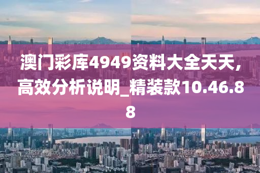 澳门彩库4949资料大全天天,高效分析说明_精装款10.46.88