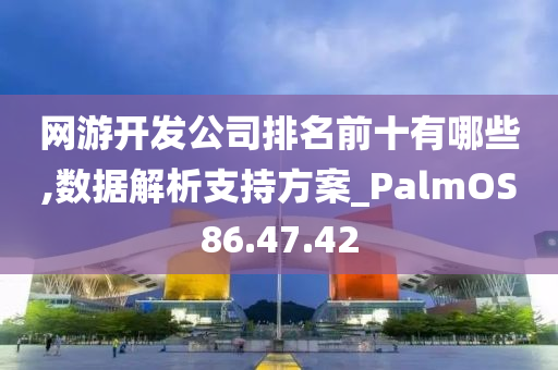 网游开发公司排名前十有哪些,数据解析支持方案_PalmOS86.47.42