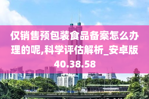 仅销售预包装食品备案怎么办理的呢,科学评估解析_安卓版40.38.58