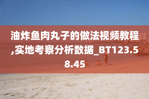 油炸鱼肉丸子的做法视频教程,实地考察分析数据_BT123.58.45