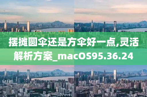 摆摊圆伞还是方伞好一点,灵活解析方案_macOS95.36.24