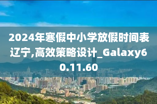 2024年寒假中小学放假时间表辽宁,高效策略设计_Galaxy60.11.60