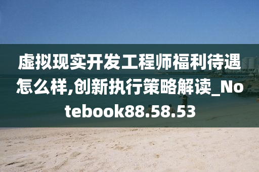 虚拟现实开发工程师福利待遇怎么样,创新执行策略解读_Notebook88.58.53