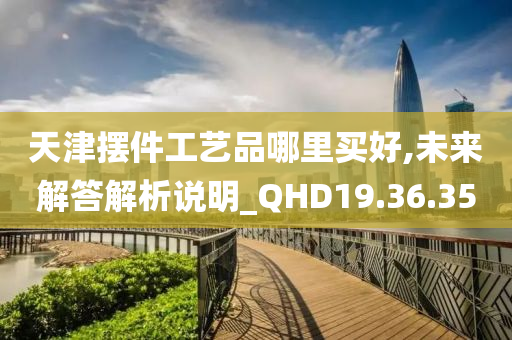 天津摆件工艺品哪里买好,未来解答解析说明_QHD19.36.35