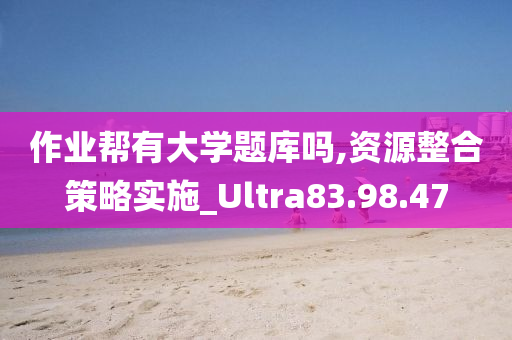 作业帮有大学题库吗,资源整合策略实施_Ultra83.98.47