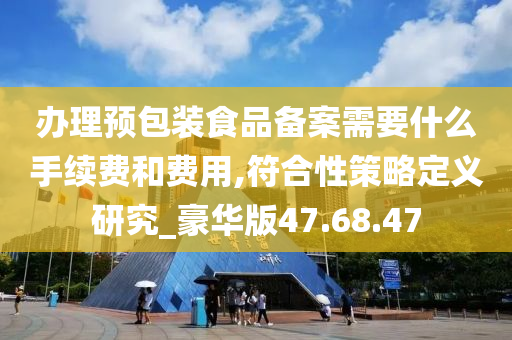 办理预包装食品备案需要什么手续费和费用,符合性策略定义研究_豪华版47.68.47