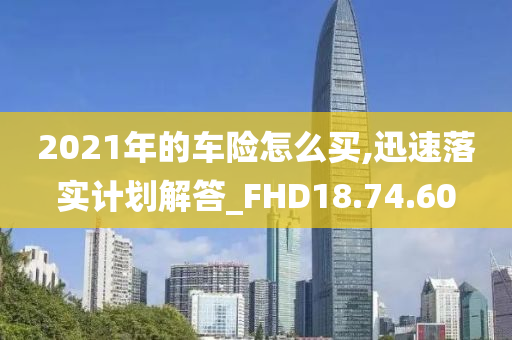 2021年的车险怎么买,迅速落实计划解答_FHD18.74.60