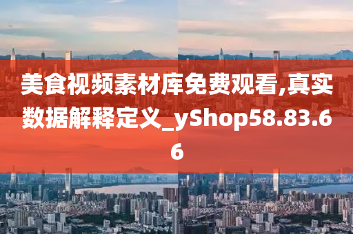 美食视频素材库免费观看,真实数据解释定义_yShop58.83.66