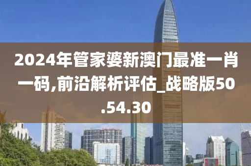 2024年管家婆新澳门最准一肖一码,前沿解析评估_战略版50.54.30