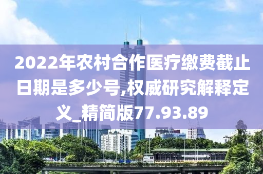 2022年农村合作医疗缴费截止日期是多少号,权威研究解释定义_精简版77.93.89