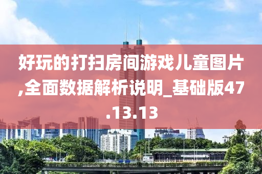 好玩的打扫房间游戏儿童图片,全面数据解析说明_基础版47.13.13