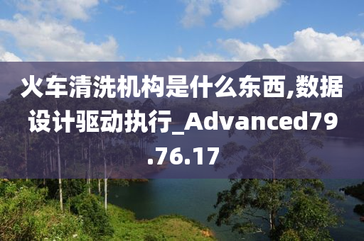 火车清洗机构是什么东西,数据设计驱动执行_Advanced79.76.17