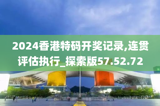 2024香港特码开奖记录,连贯评估执行_探索版57.52.72