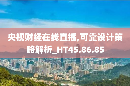 央视财经在线直播,可靠设计策略解析_HT45.86.85