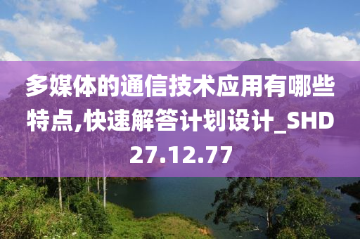 多媒体的通信技术应用有哪些特点,快速解答计划设计_SHD27.12.77