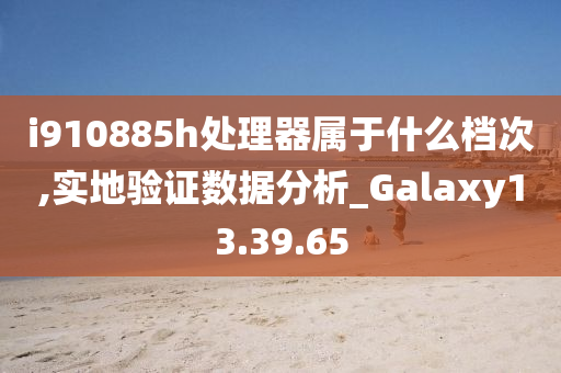 i910885h处理器属于什么档次,实地验证数据分析_Galaxy13.39.65