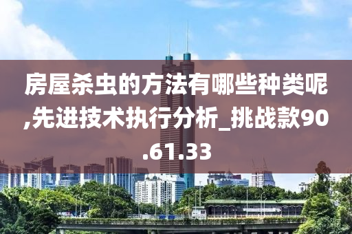 房屋杀虫的方法有哪些种类呢,先进技术执行分析_挑战款90.61.33