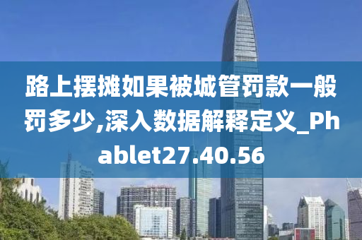 路上摆摊如果被城管罚款一般罚多少,深入数据解释定义_Phablet27.40.56