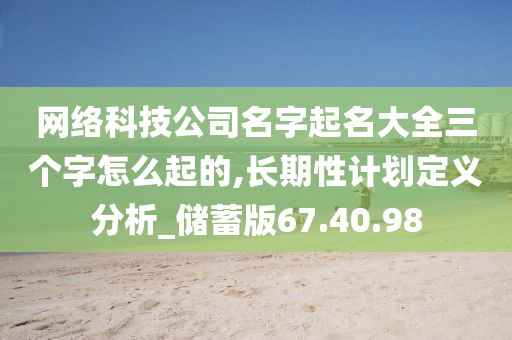 网络科技公司名字起名大全三个字怎么起的,长期性计划定义分析_储蓄版67.40.98