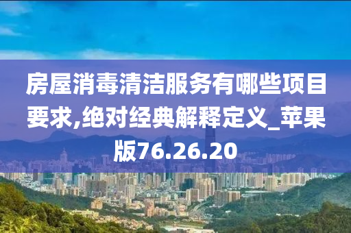 房屋消毒清洁服务有哪些项目要求,绝对经典解释定义_苹果版76.26.20