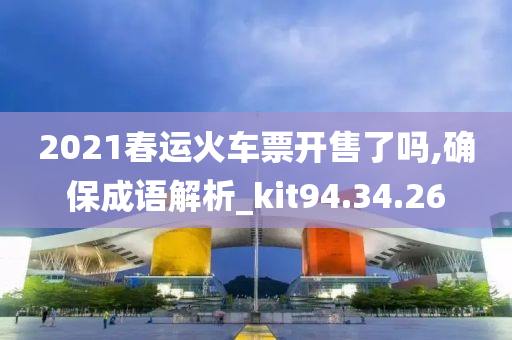 2021春运火车票开售了吗,确保成语解析_kit94.34.26