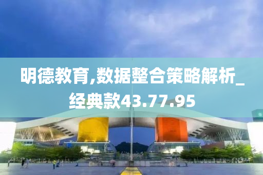 明德教育,数据整合策略解析_经典款43.77.95