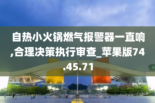 自热小火锅燃气报警器一直响,合理决策执行审查_苹果版74.45.71