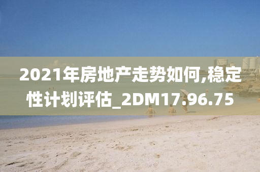 2021年房地产走势如何,稳定性计划评估_2DM17.96.75