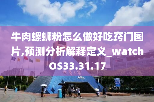 牛肉螺蛳粉怎么做好吃窍门图片,预测分析解释定义_watchOS33.31.17