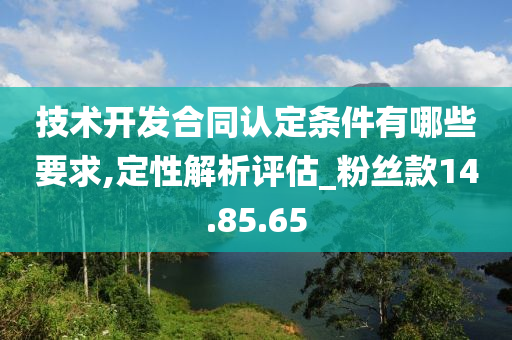 技术开发合同认定条件有哪些要求,定性解析评估_粉丝款14.85.65