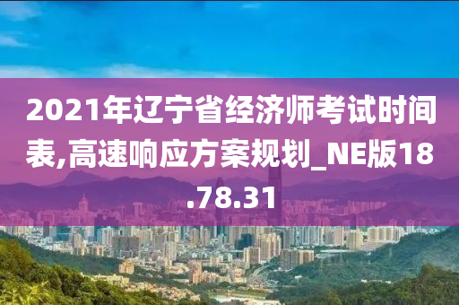 2021年辽宁省经济师考试时间表,高速响应方案规划_NE版18.78.31