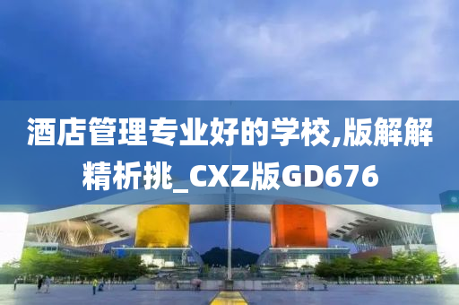 酒店管理专业好的学校,版解解精析挑_CXZ版GD676