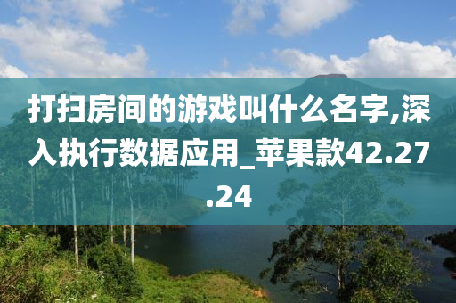 打扫房间的游戏叫什么名字,深入执行数据应用_苹果款42.27.24