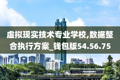 虚拟现实技术专业学校,数据整合执行方案_钱包版54.56.75