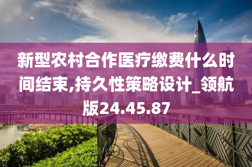 新型农村合作医疗缴费什么时间结束,持久性策略设计_领航版24.45.87