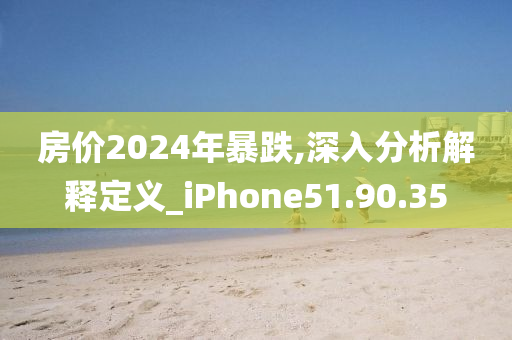 房价2024年暴跌,深入分析解释定义_iPhone51.90.35