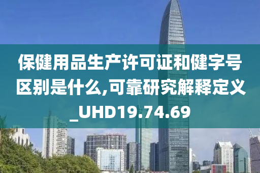 保健用品生产许可证和健字号区别是什么,可靠研究解释定义_UHD19.74.69