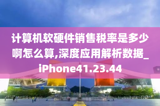 计算机软硬件销售税率是多少啊怎么算,深度应用解析数据_iPhone41.23.44