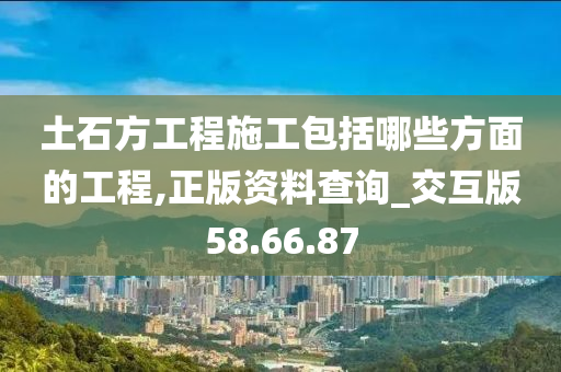 土石方工程施工包括哪些方面的工程,正版资料查询_交互版58.66.87