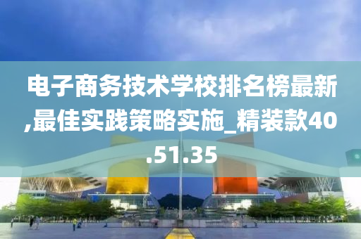 电子商务技术学校排名榜最新,最佳实践策略实施_精装款40.51.35