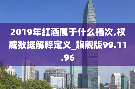 2019年红酒属于什么档次,权威数据解释定义_旗舰版99.11.96