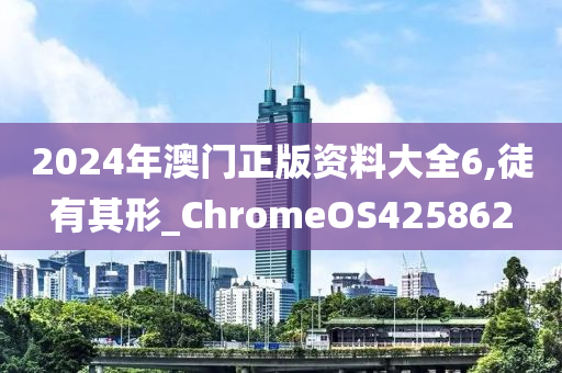 2024年澳门正版资料大全6,徒有其形_ChromeOS425862