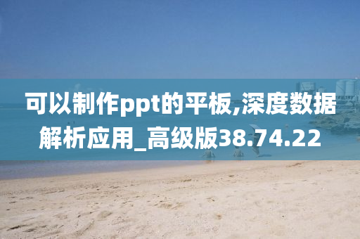 可以制作ppt的平板,深度数据解析应用_高级版38.74.22