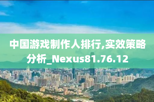 中国游戏制作人排行,实效策略分析_Nexus81.76.12