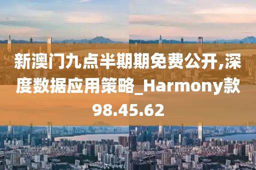 新澳门九点半期期免费公开,深度数据应用策略_Harmony款98.45.62