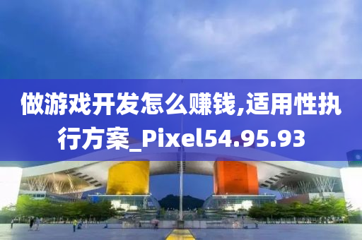 做游戏开发怎么赚钱,适用性执行方案_Pixel54.95.93