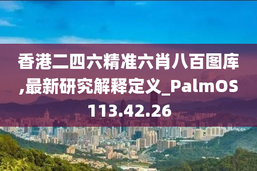 香港二四六精准六肖八百图库,最新研究解释定义_PalmOS113.42.26