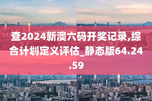 查2024新澳六码开奖记录,综合计划定义评估_静态版64.24.59